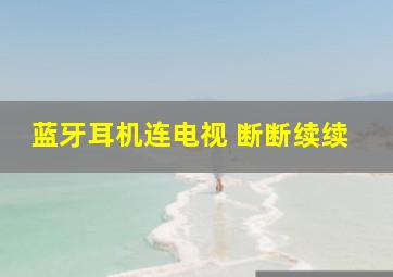 蓝牙耳机连电视 断断续续